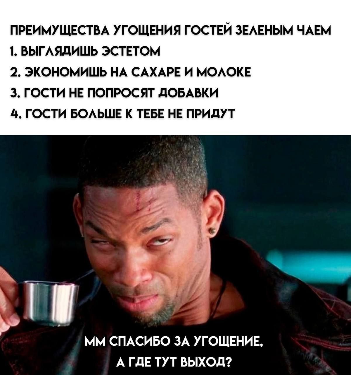 ПРЕИМУЩЕСТВА УГОЩЕНИЯ ГОСТЕЙ ЗЕЛЕНЫМ ЧАЕМ
1. ВЫГЛЯДИШЬ ЭСТЕТОМ
2. ЭКОНОМИИШЬ НА САХАРЕ И МОЛОКЕ
3. ГОСТИ НЕ ПОПРОСЯТ ДОБАВКИ
4. ГОСТИ БОЛЬШЕ К ТЕБЕ НЕ ПРИДУТ

ММ СПАСИБО ЗА УГОЩЕНИЕ, А ГДЕ ТУТ ВЫХОД?