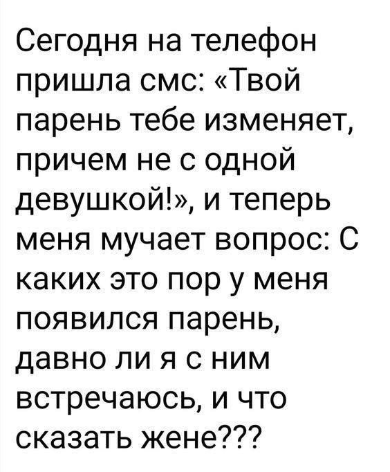 Сегодня на телефон пришла смс: «Твой парень тебе изменяет, причем не с одной девушкой», и теперь меня мучает вопрос: С каких это пор у меня появился парень, давно ли я с ним встречаюсь, и что сказать жене???