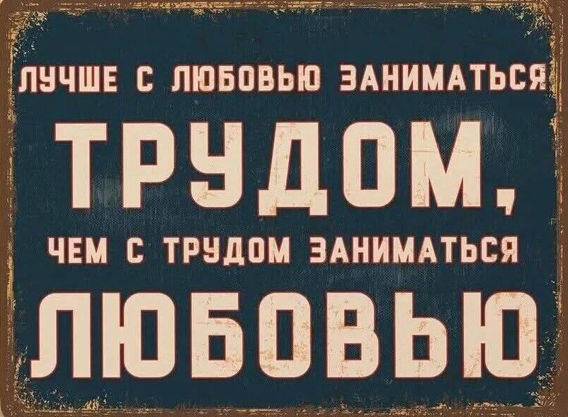 Лучшее с любовью заниматься трудом, чем с трудом заниматься любовью