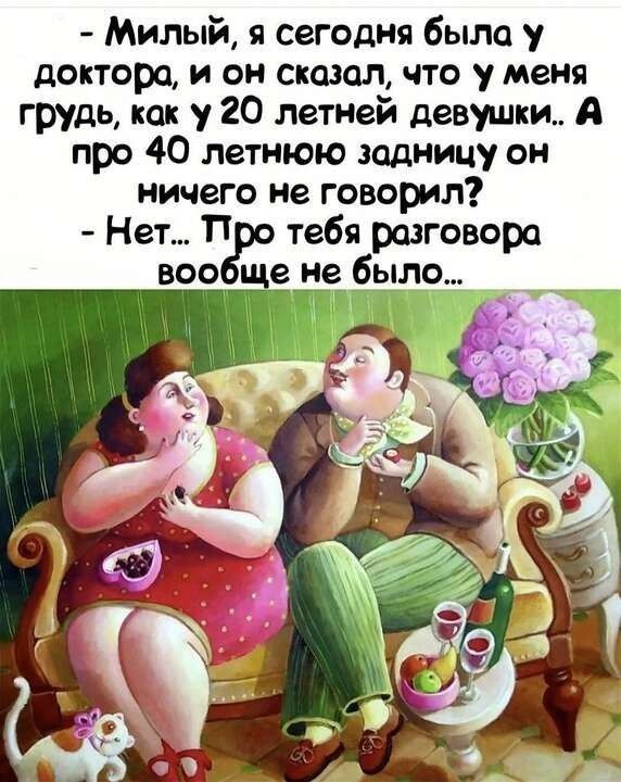 - Милый, я сегодня была у доктора, и он сказал, что у меня грудь, как у 20 летней девушки... А про 40 летнюю задницу он ничего не говорил?
- Нет... Про тебя разговора вообще не было...