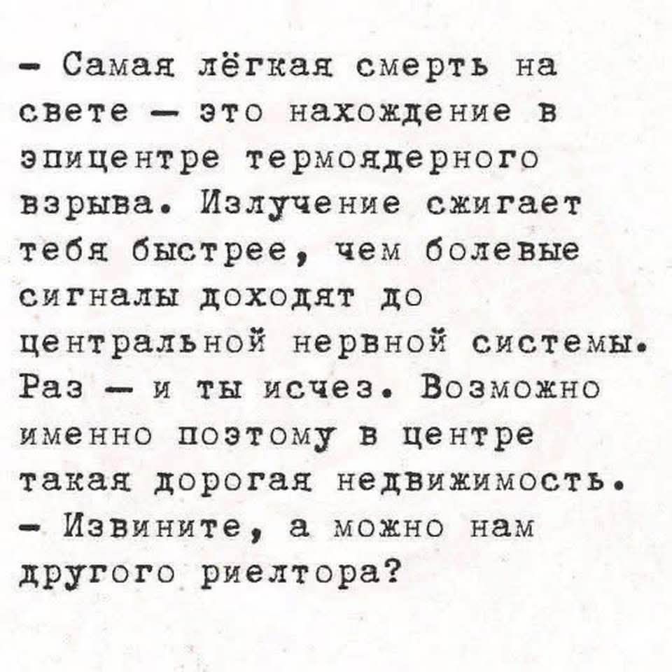 - Самая лёгкая смерть на свете — это нахождение в эпицентре термоядерного взрыва. Излучение сжигает тебя быстрее, чем болевые сигналы доходят до центральной нервной системы. Раз — и ты исчез. Возможно именно поэтому в центре такая дорогая недвижимость. - Извините, а можно нам другого риелтора?