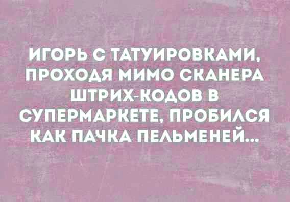 ИГОРЬ С ТАТУИРОВКАМИ, ПРОХОДЯ МИМО СКАНЕРА ШТРИХ-КОДОВ В СУПЕРМАРКЕТЕ, ПРОБИЛСЯ КАК ПАЧКА ПЕЛЬМЕНЕЙ...
