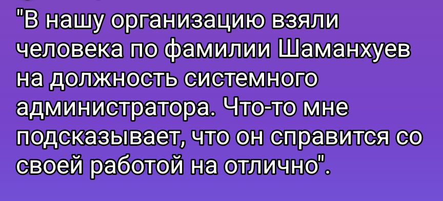 В нашу организацию взяли человека по фамилии Шаманххеу на должность системного администратора. Что-то мне подсказывает, что он справится со своей работой на отлично