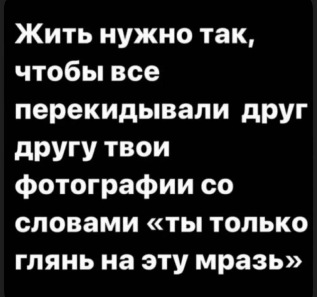 Жить нужно так, чтобы все перекидивали друг другу твои фотографии со словами «ты только глянь на эту мразь»