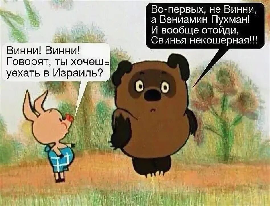 Винни! Винни! Говорят, ты хочешь уехать в Израиль?\nВо-первых, не Винни, а Вениамин Пухман! И вообще отойдi, Свинья некошерная!!!