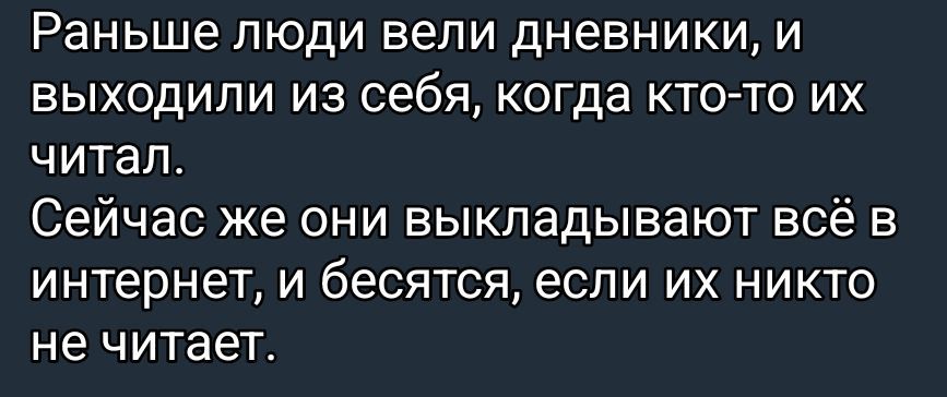 Раньше люди вели дневники, и выходили из себя, когда кто-то их читал. Сейчас же они выкладывают всё в интернет, и бесятся, если их никто не читает.