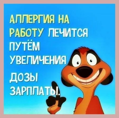 АЛЛЕРГИЯ НА РАБОТУ ЛЕЧИТСЯ ПУТЁМ УВЕЛИЧЕНИЯ ДОЗЫ ЗАРПЛАТЫ!