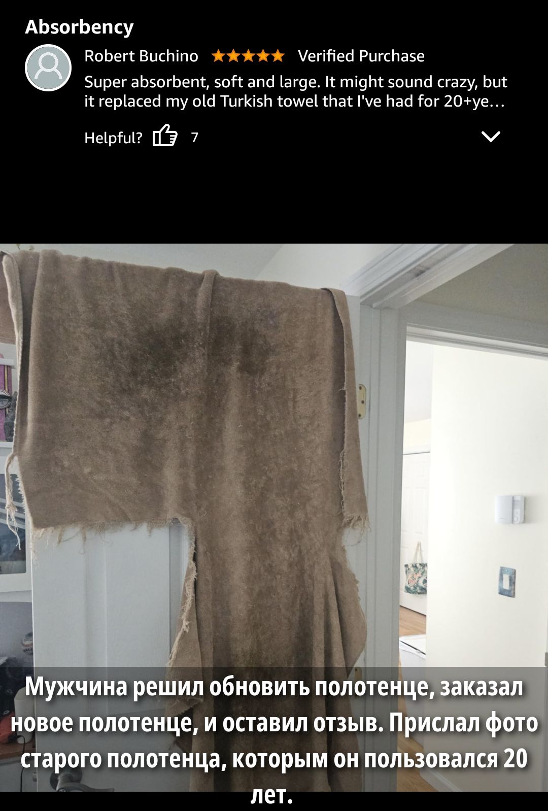 Absorbency
Robert Buchino
Verified Purchase
Super absorbent, soft and large. It might sound crazy, but it replaced my old Turkish towel that I've had for 20 ye... years

Мужчина решил обновить полотенце, заказал новое полотенце, и оставил отзыв. Прислал фото старого полотенца, которым он пользовался 20 лет.