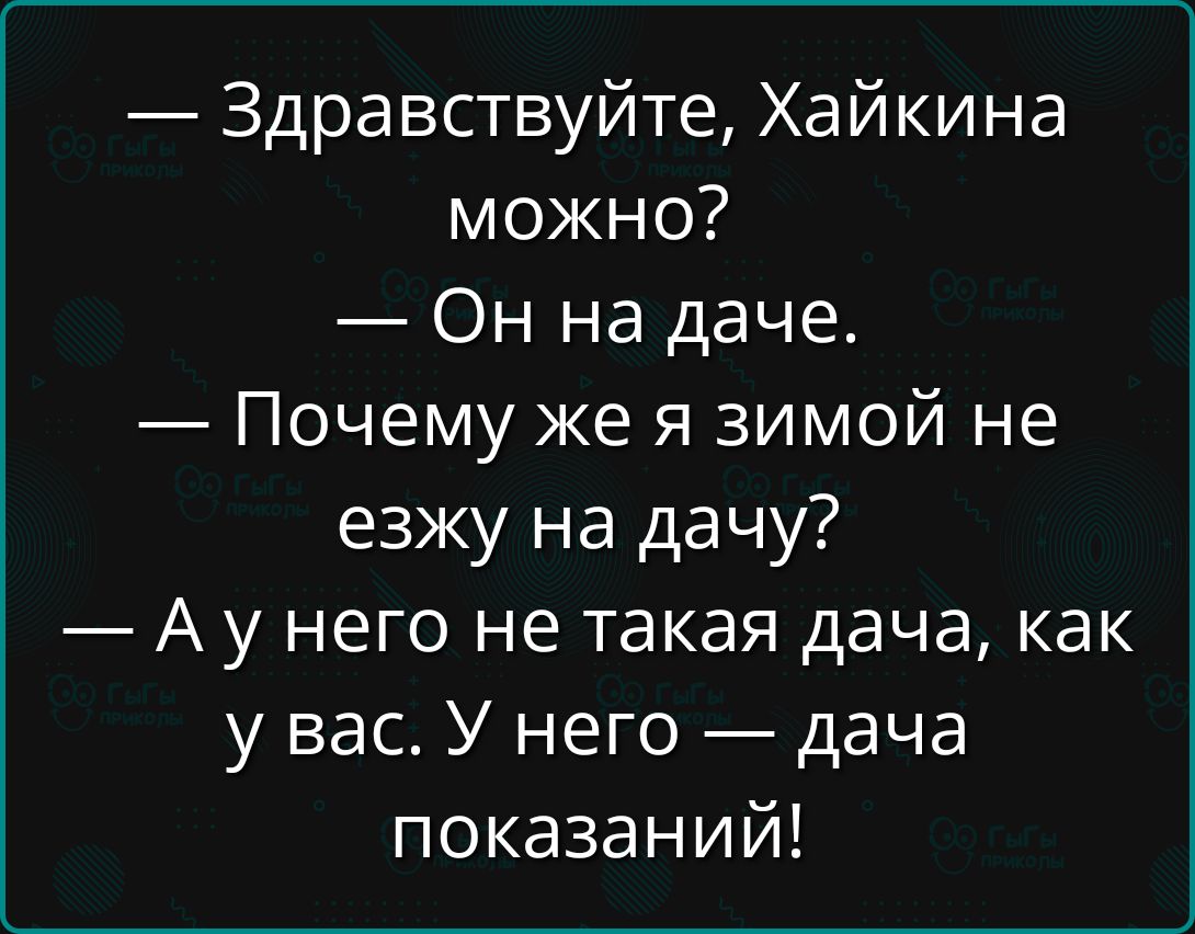 — Здравствуйте, Хайкина можно?
— Он на даче.
— Почему же я зимой не езжу на дачу?
— А у него не такая дача, как у вас. У него — дача показаний!
