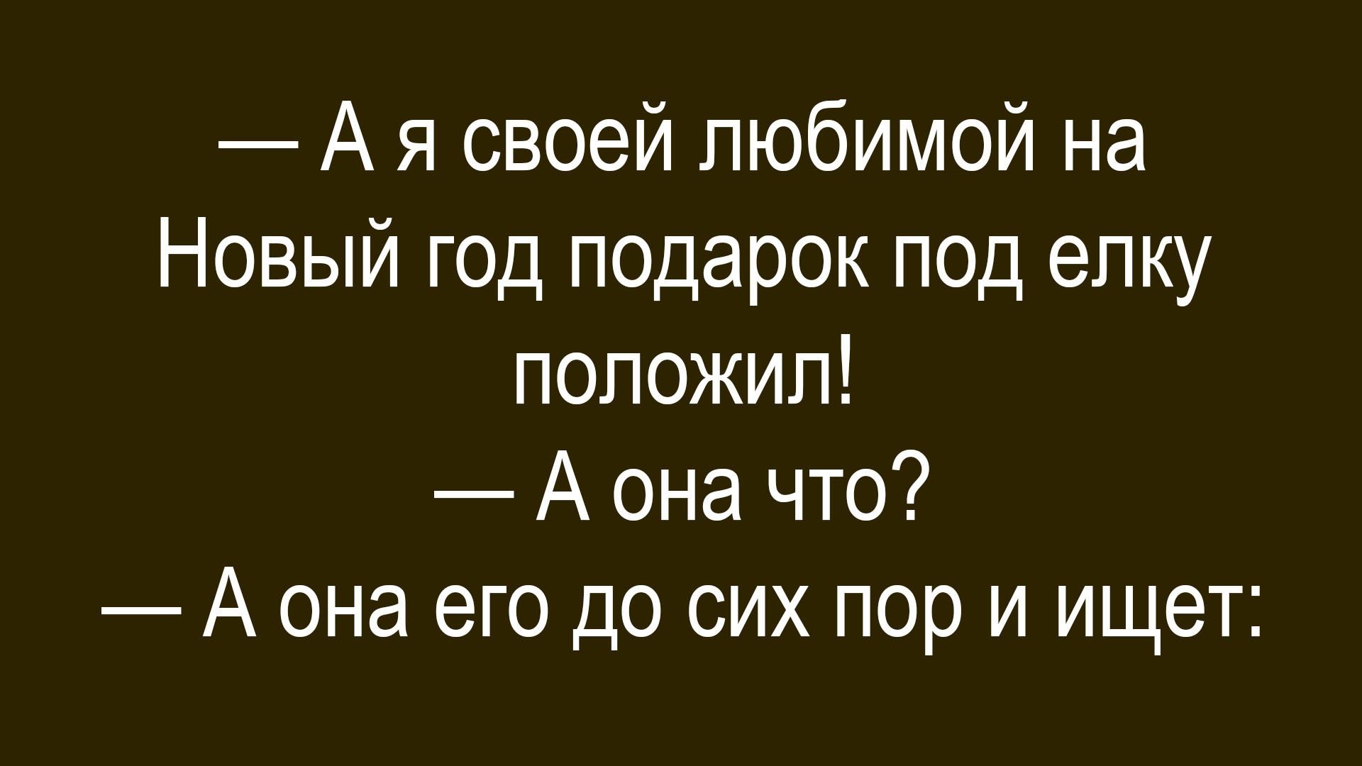 — А я своей любимой на Новый год подарок под елку положил! — А она что? — А она его до сих пор и ищет: