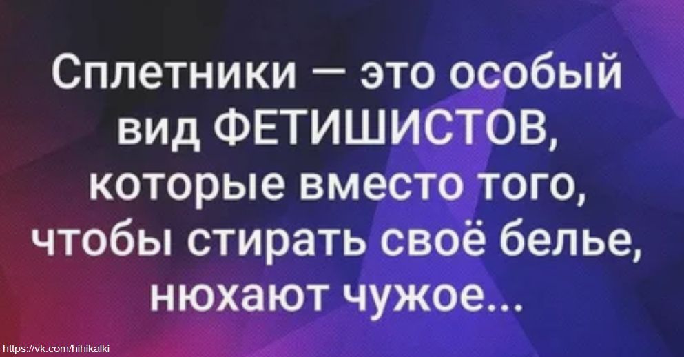 Сплетники — это особый вид ФЕТИШИСТОВ, которые вместо того, чтобы стирать своё бельё, нюхают чужое...
