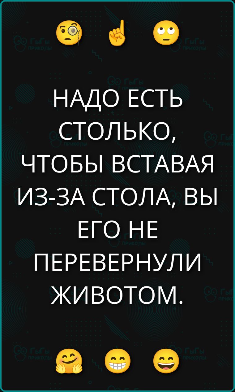 НАДО ЕСТЬ СТОЛЬКО, ЧТОБЫ ВСТАВАЯ ИЗ-ЗА СТОЛА, ВЫ ЕГО НЕ ПЕРЕВЕРНУЛИ ЖИВОТОМ.