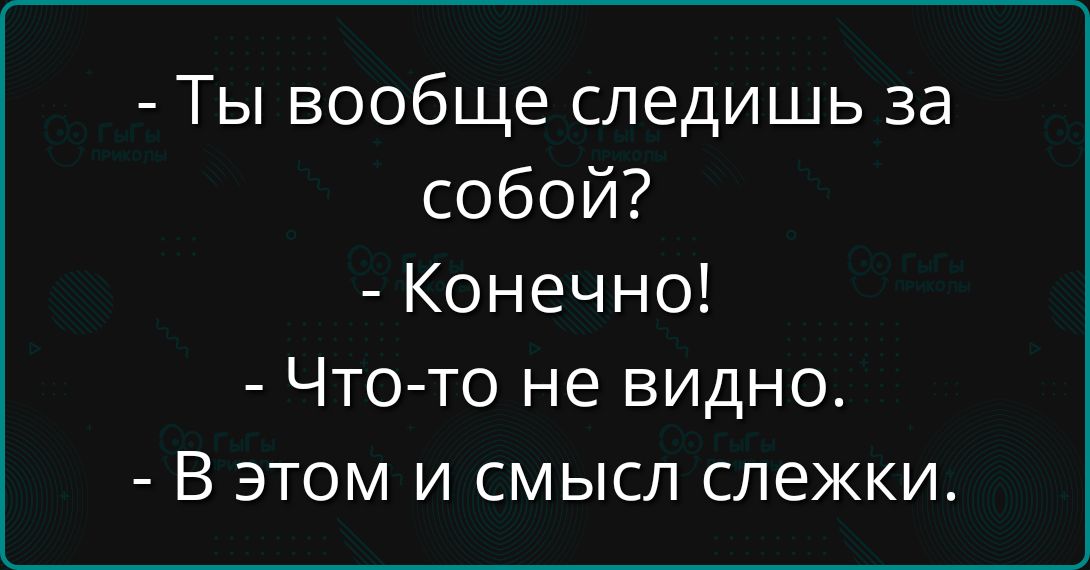 - Ты вообще смотришь за собой?
- Конечно!
- Что-то не видно.
- В этом и смысл слежки.