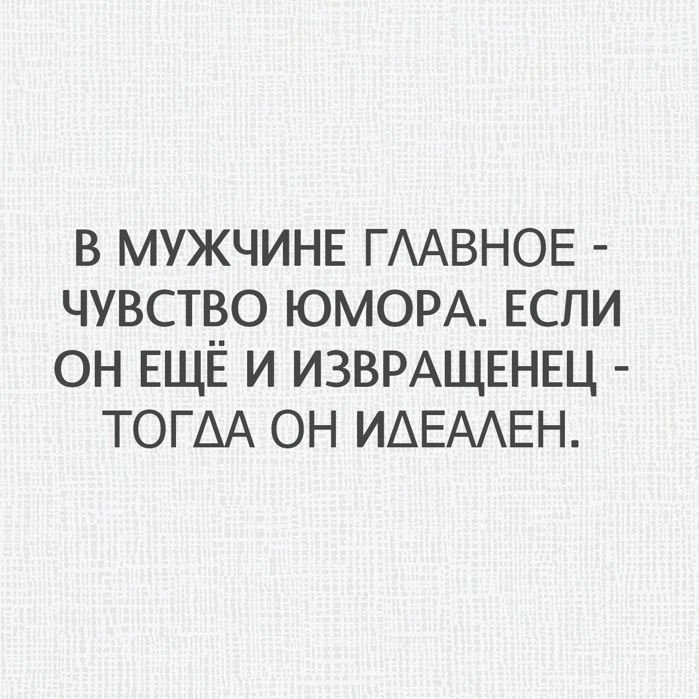 В МУЖЧИНЕ ГЛАВНОЕ - ЧУВСТВО ЮМОРА. ЕСЛИ ОН ЕЩЁ И ИЗВРАЩЕНЕЦ - ТОГДА ОН ИДЕАЛЕН.