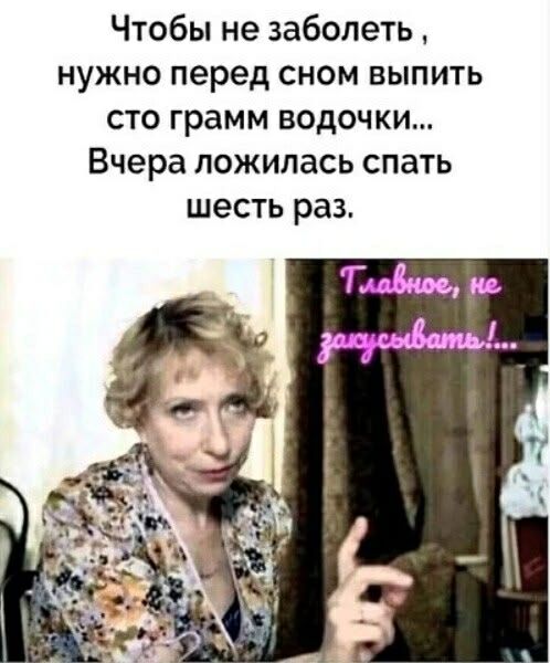 Чтобы не заболеть , нужно перед сном выпить сто грамм водочки... Вчера ложилась спать шесть раз. Главнее, не засыпывать!...