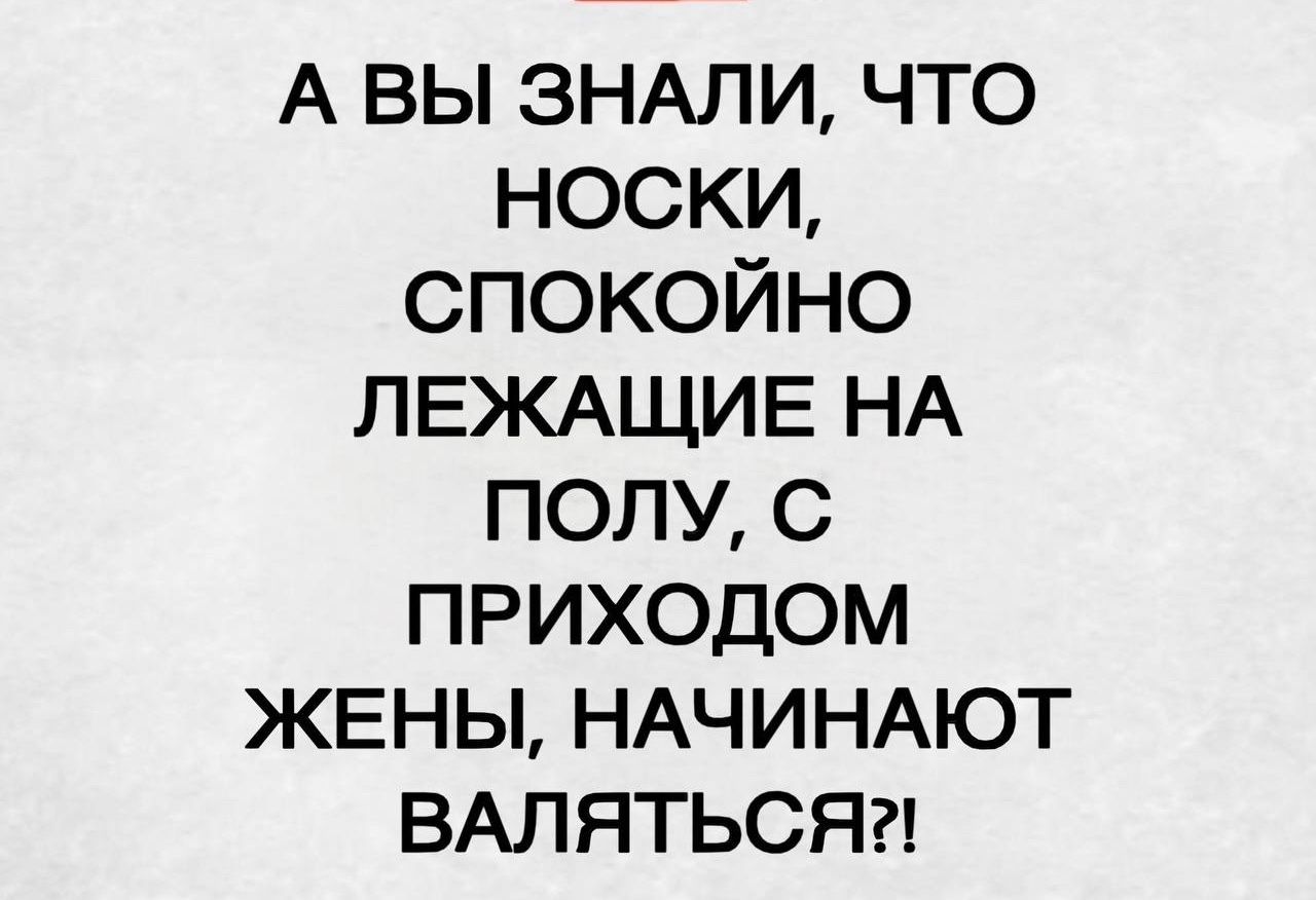 А ВЫ ЗНАЛИ, ЧТО НОСКИ, СПОКОЙНО ЛЕЖАЩИЕ НА ПОЛУ, С ПРИХОДОМ ЖЕНЫ, НАЧИНАЮТ ВАЛЯТЬСЯ?!