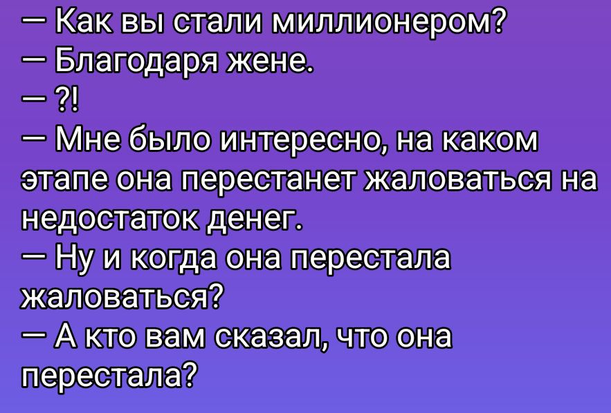 — Как вы стали миллионером?\n— Благодаря жене.\n— ?!\n— Мне было интересно, на каком этапе она перестанет жаловаться на недостакт денег.\n— Ну и когда она перестала жаловаться?\n— А кто вам сказал, что она перестала?