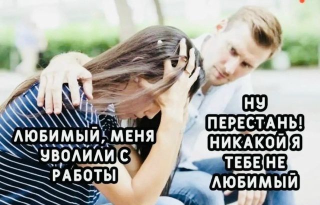 ЛЮБИМЫЙ, МЕНЯ УВОЛИЛИ С РАБОТЫ
Ну перестань! Никакой я тебе не любимый