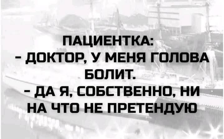 ПАЦИЕНТКА: - ДОКТОР, У МЕНЯ ГОЛОВА БОЛИТ. - ДА Я, СОБСТВЕННО, НИ НА ЧТО НЕ ПРЕТЕНДУЮ
