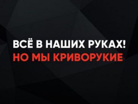 ВСЁ В НАШИХ РУКАХ! НО МЫ КРИВОРУКИЕ
