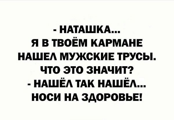 - НАТАШКА...
- Я В ТВОЁМ КАРМАНЕ
НАШЕЛ МУЖСКИЕ ТРУСЫ.
ЧТО ЭТО ЗНАЧИТ?
- НАШЁЛ ТАК НАШЁЛ...
НОСИ НА ЗДОРОВЬЕ!