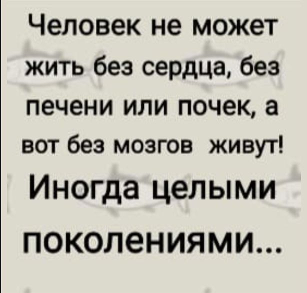 Человек не может жить без сердца, без печени или почек, а вот без мозгов живут! Иногда целыми поколениями...