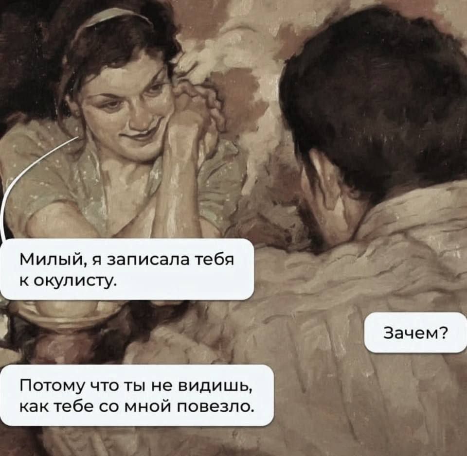 Милый, я записала тебя к окулисту. Зачем? Потому что ты не видишь, как тебе со мной повезло.