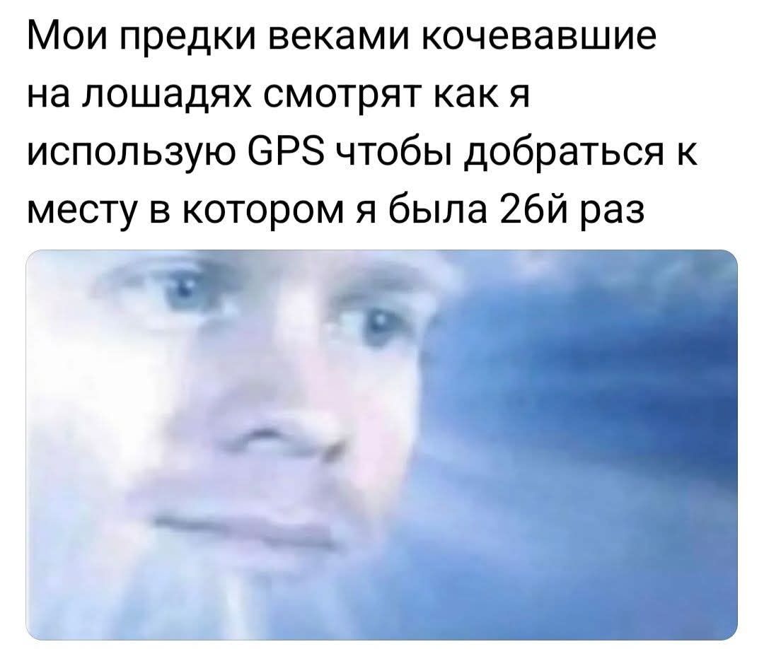 Мои предки веками кочевавшие на лошадях смотрят как я использую GPS чтобы добраться к месту в котором я была 26й раз