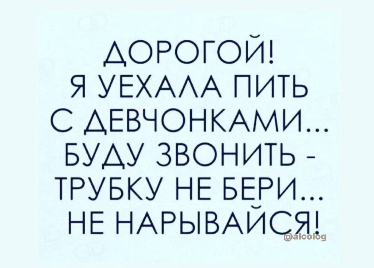 ДОРОГОЙ! Я УЕХАЛА ПИТЬ С ДЕВОЧОНКАМИ... БУДУ ЗВОНИТЬ - ТРУБКУ НЕ БЕРИ... НЕ НАРЫВАЙСЯ!