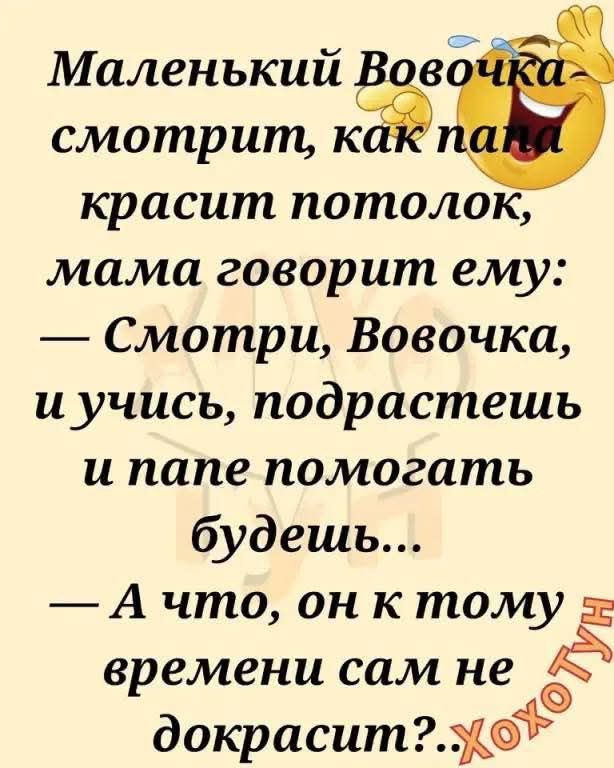 Маленький Вовочка смотрит, как папа красит потолок, мама говорит ему: — Смотри, Вовочка, и учись, подрастешь и папе помогать будешь... — А что, он к тому времени сам не докрасит?..
