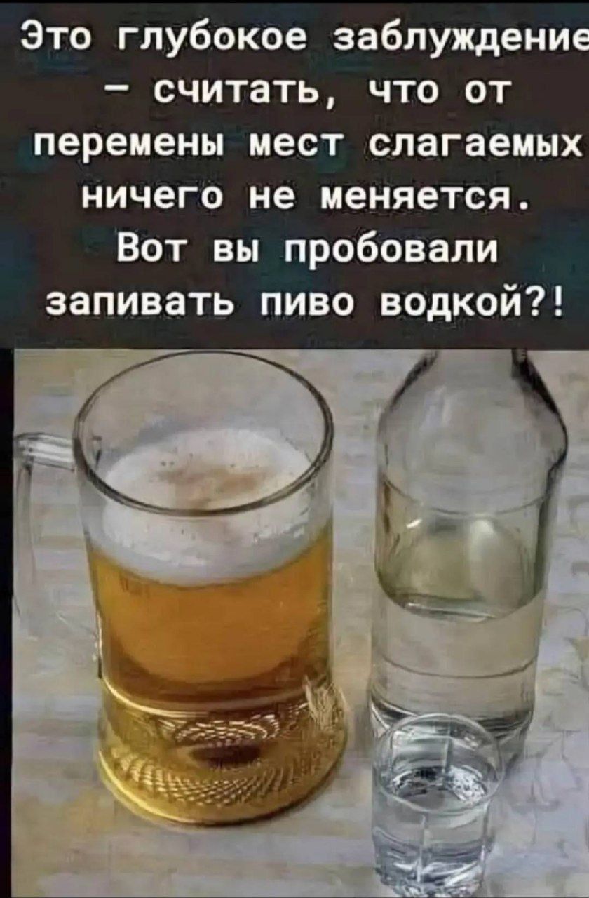 Это глубокое заблуждение – считать, что от перемены мест слагаемых ничего не меняется. Вот вы пробовали запивать пиво водкой?!