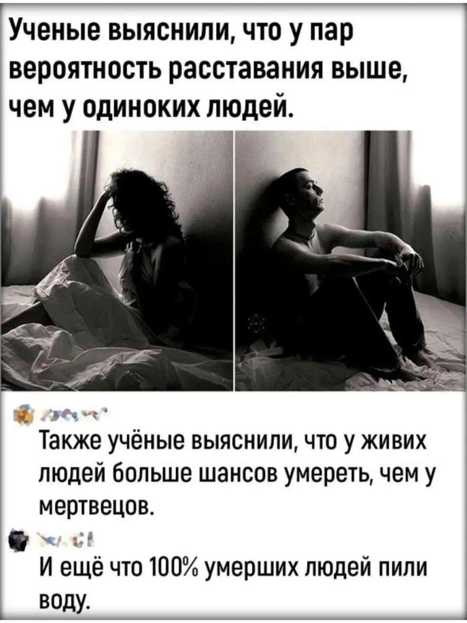 Учёные выяснили, что у пар вероятность расставания выше, чем у одиночких людей.

Также учёные выяснили, что у живых людей больше шансов умереть, чем у мертвецов.
И ещё что 100% умерших людей пили воду.