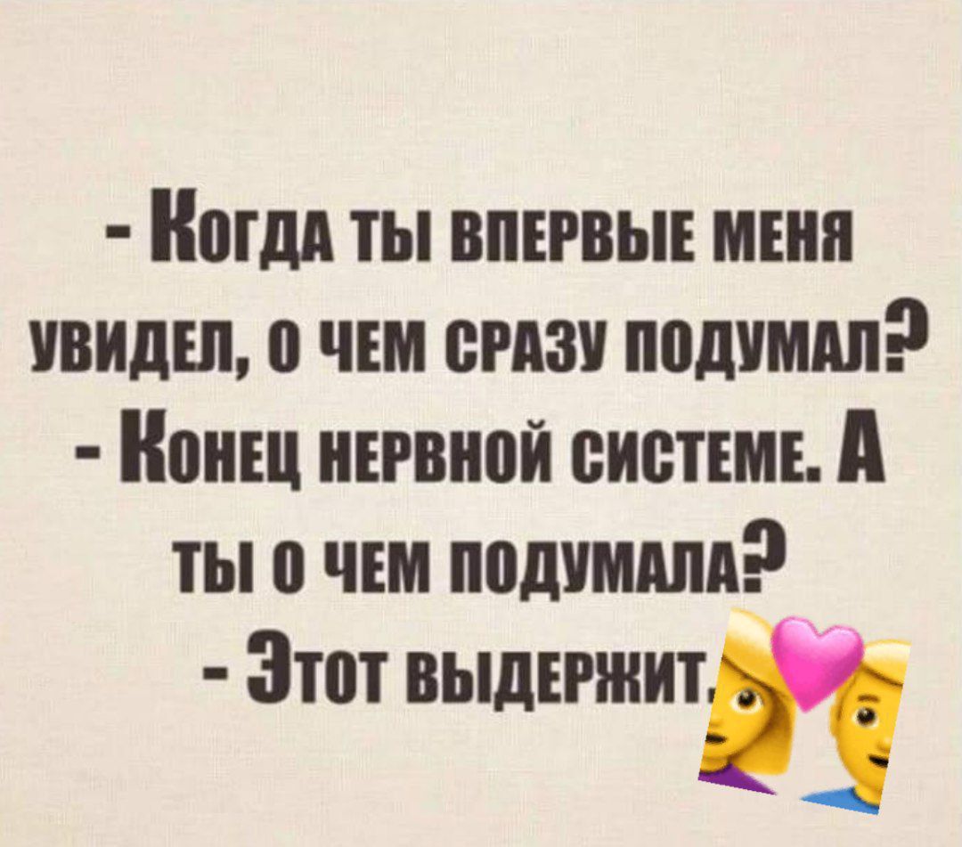- Когда ты впервые меня увидел, о чем сразу подумал?
- Конец нервной системе. А ты о чем подумал?
- Этот выдержит.