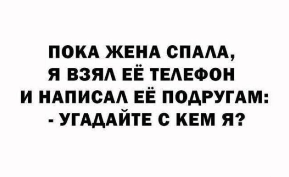 ПОКА ЖЕНА СПАЛА, Я ВЗЯЛ ЕЕ ТЕЛЕФОН И НАПИСАЛ ЕЁ ПОДРУГАМ: - УГАДАЙТЕ С КЕМ Я?