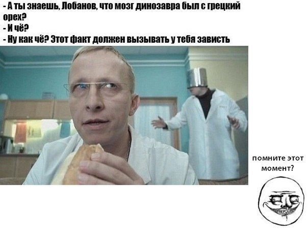 - А ты знаешь, Лобанов, что мозг динозавра был с грецкий орех?
- И чё?
- Ну как чё? Этот факт должен вызывать у тебя зависть

помните этот момент?