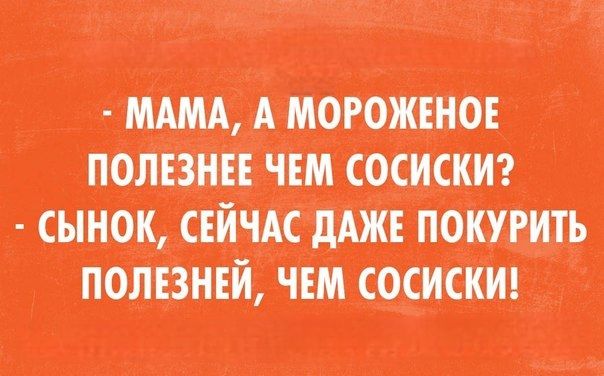 - МАМА, А МОРОЖЕНОЕ ПОЛЕЗНЕЕ ЧЕМ СОСИСКИ?
- СЫНок, СЕЙЧАС ДАЖЕ ПОКУРИТЬ ПОЛЕЗНЕЙ, ЧЕМ СОСИСКИ!