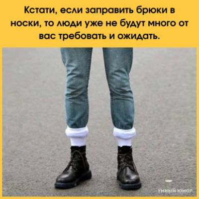 Кстати, если заправить брюки в носки, то люди уже не будут много от вас требовать и ожидать.
