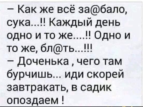 — Как же всё за@балo, сука...!! Каждый день одно и то же...!! Одно и то же, бл@ть...!!! — Доченька, чего там бурчишь... иди скорей завтракать, в садик опоздаем !