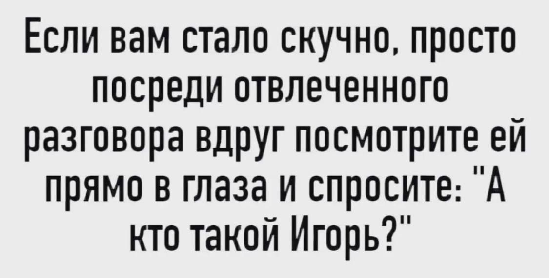Если вам стало скучно, просто посреди отвлеченного разговора вдруг посмотрите ей прямо в глаза и спросите: 