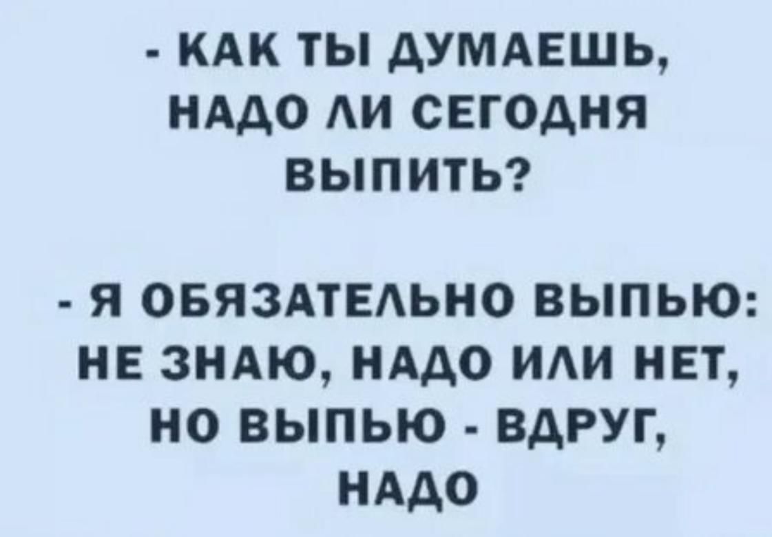 - КАК ТЫ ДУМАЕШЬ, НАДО ЛИ СЕГОДНЯ ВЫПИТЬ? - Я ОБЯЗАТЕЛЬНО ВЫПЬЮ: НЕ ЗНАЮ, НАДО ИЛИ НЕТ, НО ВЫПЬЮ - ВДРУГ, НАДО