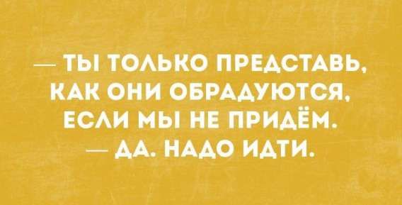 — ТЫ ТОЛЬКО ПРЕДСТАВЬ, КАК ОНИ ОБРАДУЮТСЯ, ЕСЛИ МЫ НЕ ПРИДЁМ. — ДА. НАДО ИДТИ.