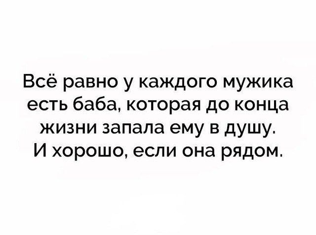 Всё равно у каждого мужика есть баба, которая до конца жизни запала ему в душу. И хорошо, если она рядом.
