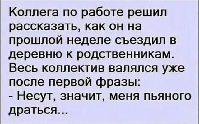 Коллега по работе решил рассказать, как он на прошлой неделе съездил в деревню к родственникам. Весь коллектив валялся уже после первой фразы: - Несут, значит, меня пьянного драться...