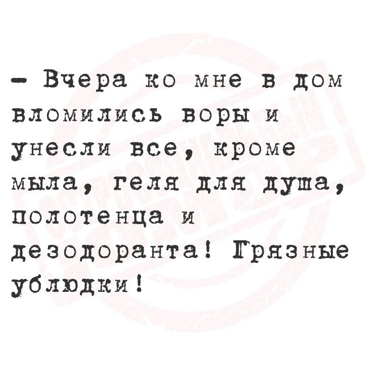 - Вчера ко мне в дом вломились воры и унесли все, кроме мыла, геля для душа, полотенца и дезодоранта! Грязные ублюдки!