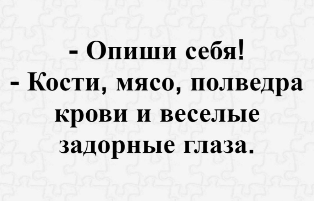 - Опиши себя! - Кости, мясо, полверда крови и веселые задорные глаза.