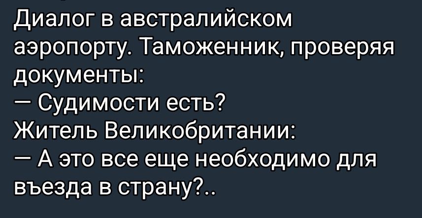 Диалог в австралийском аэропорту. Таможенник, проверяя документы:
— Судимости есть?
Житель Великобритании:
— А это все еще необходимо для въезда в страну?..