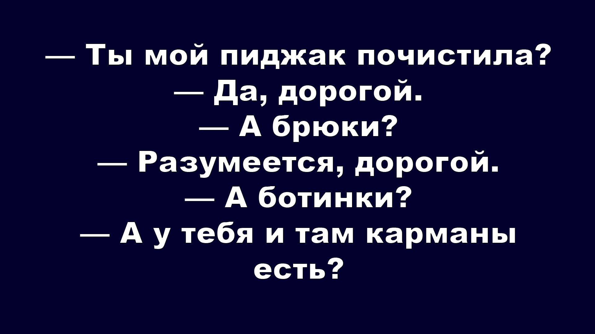 — Ты мой пиджак почистила?
— Да, дорогой.
— А брюки?
— Разумеется, дорогой.
— А ботинки?
— А у тебя и там карманы есть?
