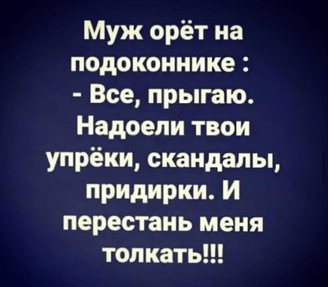 Муж орёт на подоконнике : - Все, прыгаю. Надоели твои упрёки, скандалы, придирки. И перестань меня толкать!!!