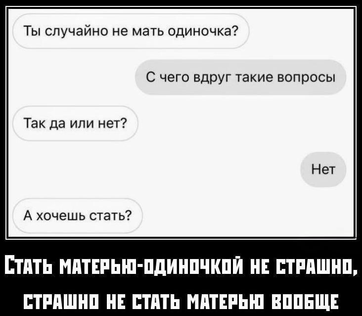 Ты случайно не мать одиночка?
С чего вдруг такие вопросы
Так да или нет?
Нет
А хочешь стать?

Стать матерью-одиночкой не страшно, страшно не стать матерью вообще