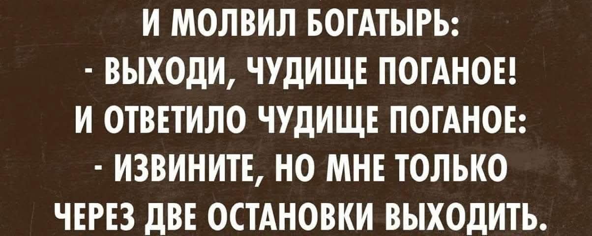 И молвил богатырь:
- выходи, чудище поганое!
И ответило чудище поганое:
- извини, но мне только через две остановки выходить.